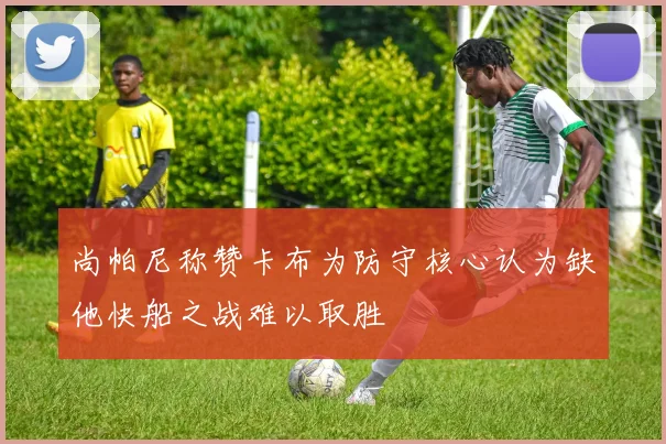 尚帕尼称赞卡布为防守核心认为缺他快船之战难以取胜