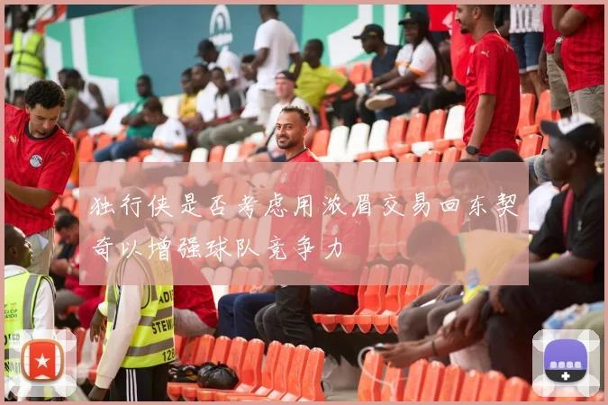 独行侠是否考虑用浓眉交易回东契奇以增强球队竞争力