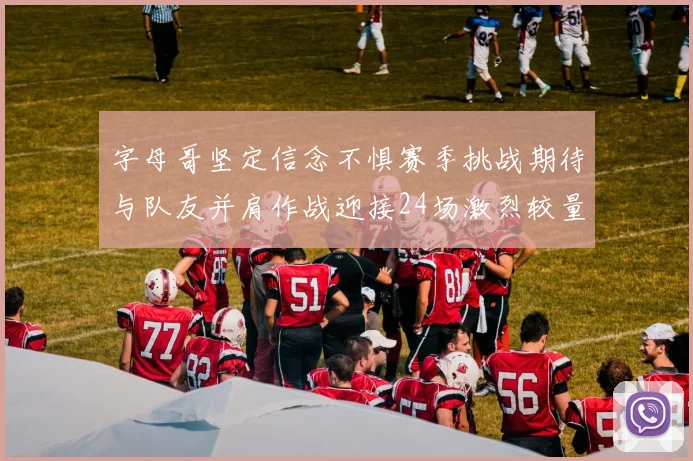 字母哥坚定信念不惧赛季挑战期待与队友并肩作战迎接24场激烈较量