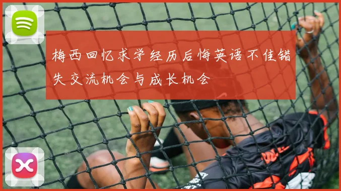 梅西回忆求学经历后悔英语不佳错失交流机会与成长机会