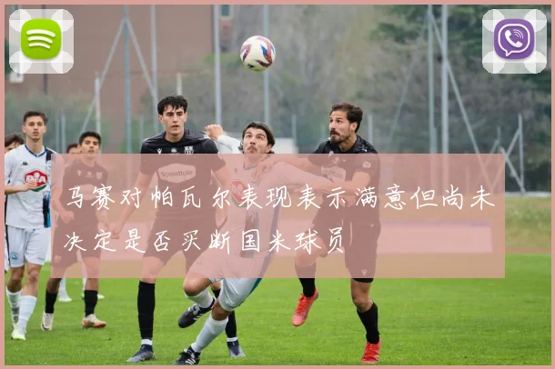 马赛对帕瓦尔表现表示满意但尚未决定是否买断国米球员