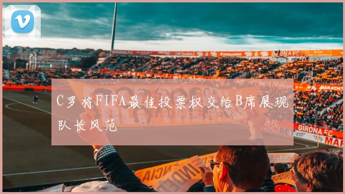 C罗将FIFA最佳投票权交给B席展现队长风范