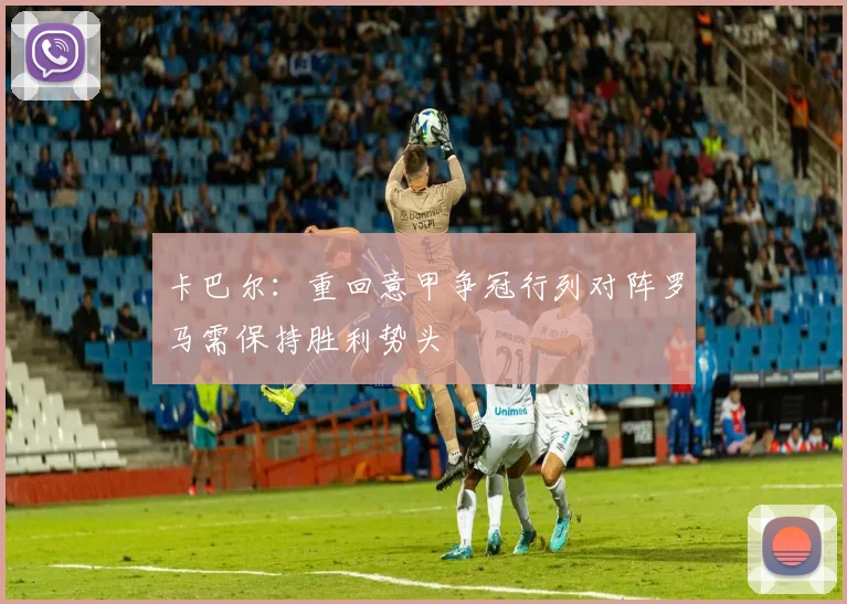 卡巴尔：重回意甲争冠行列对阵罗马需保持胜利势头