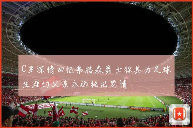 C罗深情回忆弗格森爵士称其为足球生涯的父亲永远铭记恩情