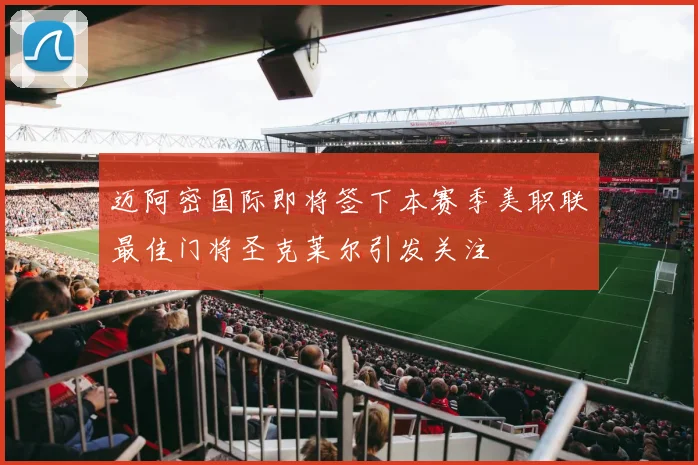 迈阿密国际即将签下本赛季美职联最佳门将圣克莱尔引发关注