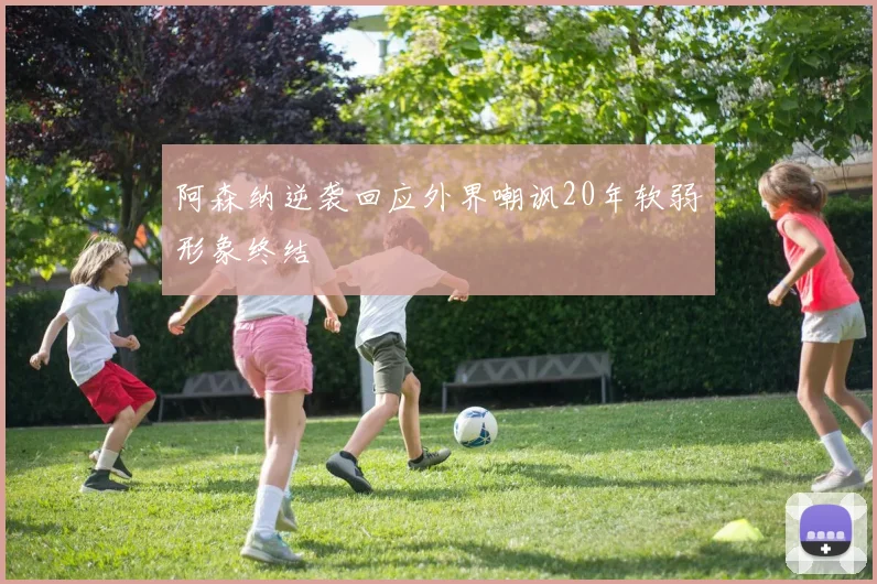 阿森纳逆袭回应外界嘲讽20年软弱形象终结