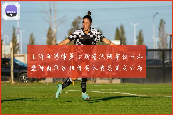 上海海港球员古斯塔沃阿布拉汗加盟河南冯劲租借离队消息正式公布