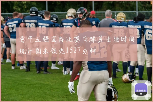 意甲五强国际比赛日球员出场时间统计国米领先1527分钟