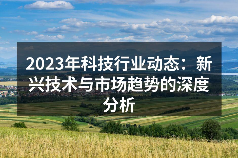 2023年科技行业动态：新兴技术与市场趋势的深度分析