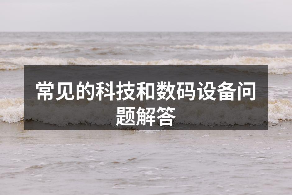 常见的科技和数码设备问题解答