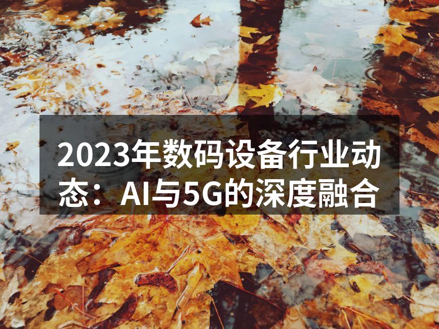 2023年数码设备行业动态：AI与5G的深度融合