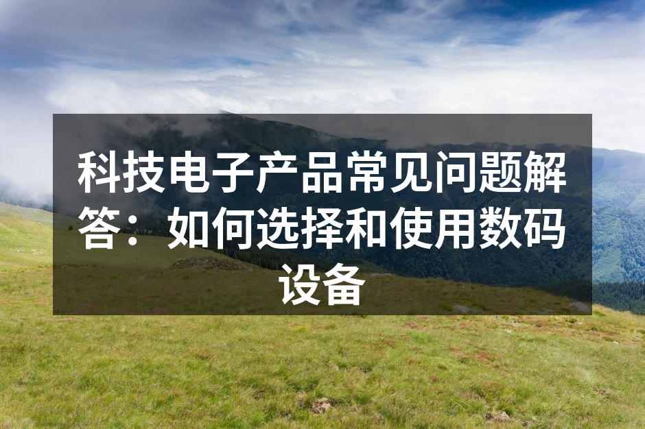 科技电子产品常见问题解答：如何选择和使用数码设备