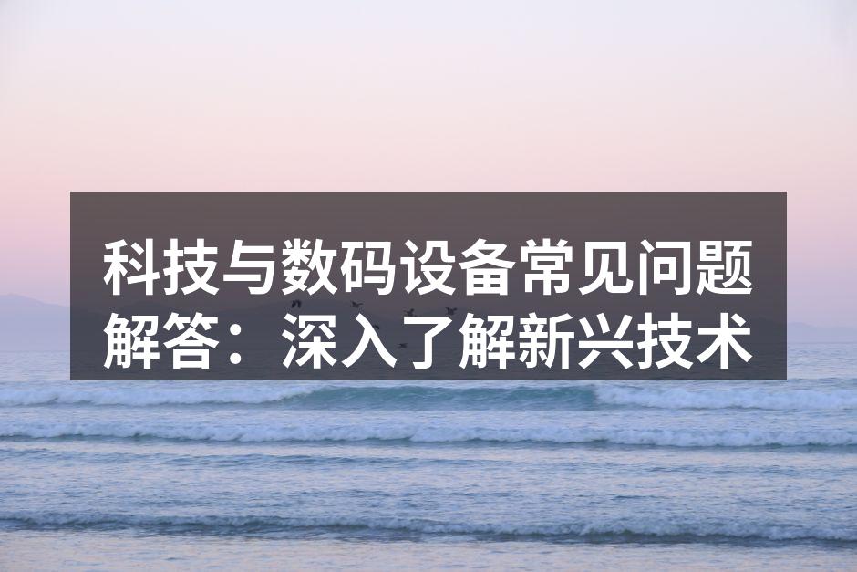 科技与数码设备常见问题解答：深入了解新兴技术