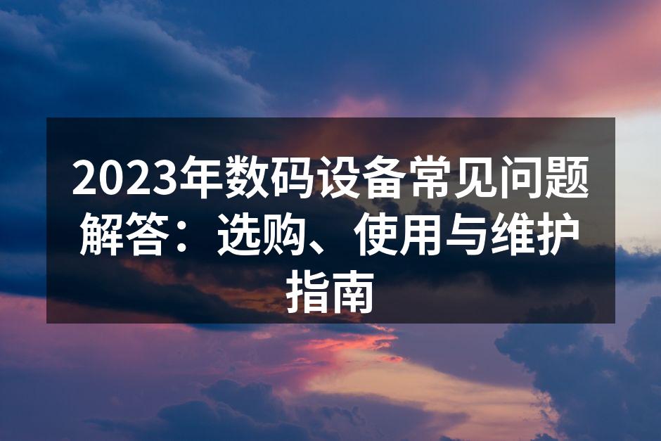 2023年数码设备常见问题解答：选购、使用与维护指南