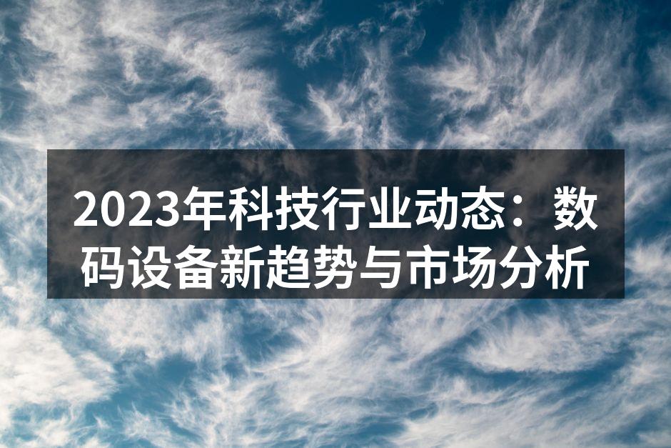 2023年科技行业动态：数码设备新趋势与市场分析